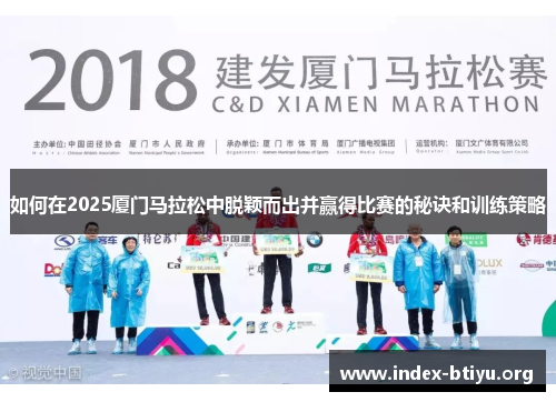 如何在2025厦门马拉松中脱颖而出并赢得比赛的秘诀和训练策略 如何在2025厦门马拉松中脱颖而出并赢得比赛的秘诀和训练策略