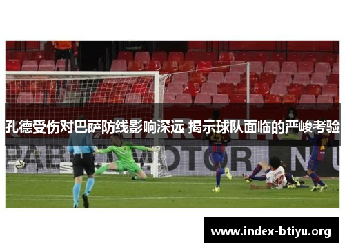 孔德受伤对巴萨防线影响深远 揭示球队面临的严峻考验 孔德受伤对巴萨防线影响深远 揭示球队面临的严峻考验