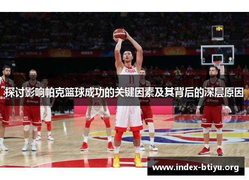 探讨影响帕克篮球成功的关键因素及其背后的深层原因 探讨影响帕克篮球成功的关键因素及其背后的深层原因