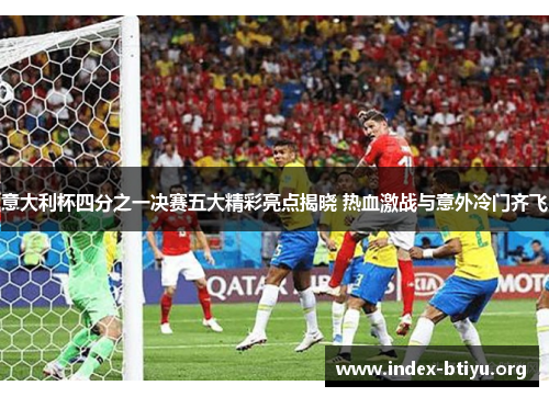 意大利杯四分之一决赛五大精彩亮点揭晓 热血激战与意外冷门齐飞 意大利杯四分之一决赛五大精彩亮点揭晓 热血激战与意外冷门齐飞
