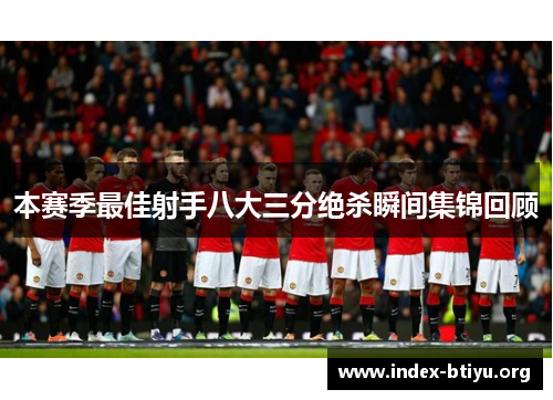 本赛季最佳射手八大三分绝杀瞬间集锦回顾 本赛季最佳射手八大三分绝杀瞬间集锦回顾