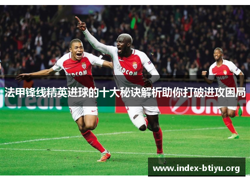 法甲锋线精英进球的十大秘诀解析助你打破进攻困局 法甲锋线精英进球的十大秘诀解析助你打破进攻困局