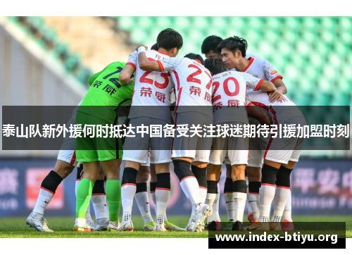 泰山队新外援何时抵达中国备受关注球迷期待引援加盟时刻 泰山队新外援何时抵达中国备受关注球迷期待引援加盟时刻