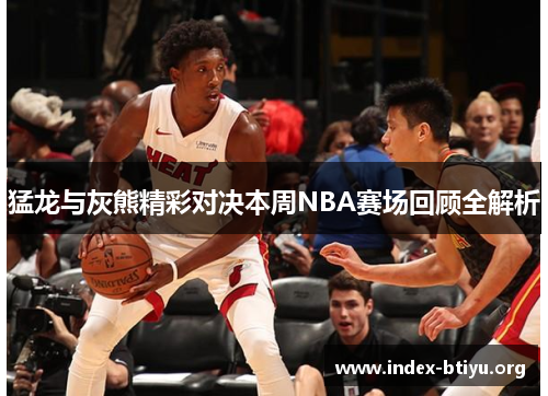 猛龙与灰熊精彩对决本周NBA赛场回顾全解析 猛龙与灰熊精彩对决本周NBA赛场回顾全解析