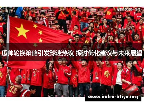 瓜帅轮换策略引发球迷热议 探讨优化建议与未来展望 瓜帅轮换策略引发球迷热议 探讨优化建议与未来展望