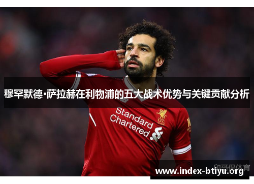 穆罕默德·萨拉赫在利物浦的五大战术优势与关键贡献分析 穆罕默德·萨拉赫在利物浦的五大战术优势与关键贡献分析