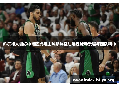 凯尔特人训练中塔图姆与主帅默契互动展现球场乐趣与团队精神 凯尔特人训练中塔图姆与主帅默契互动展现球场乐趣与团队精神
