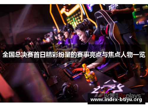 全国总决赛首日精彩纷呈的赛事亮点与焦点人物一览 全国总决赛首日精彩纷呈的赛事亮点与焦点人物一览