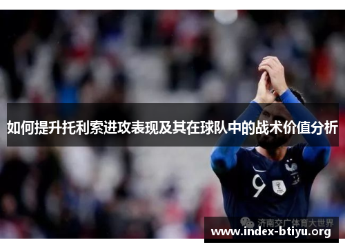 如何提升托利索进攻表现及其在球队中的战术价值分析 如何提升托利索进攻表现及其在球队中的战术价值分析