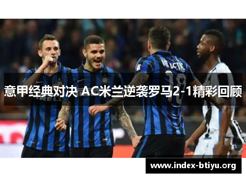 意甲经典对决 AC米兰逆袭罗马2-1精彩回顾 意甲经典对决 AC米兰逆袭罗马2-1精彩回顾