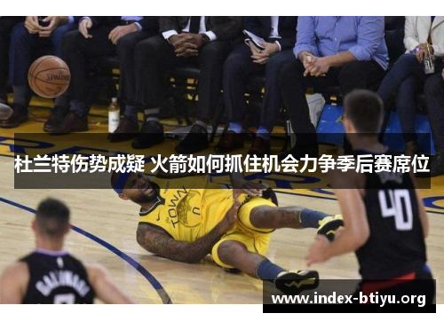 杜兰特伤势成疑 火箭如何抓住机会力争季后赛席位 杜兰特伤势成疑 火箭如何抓住机会力争季后赛席位