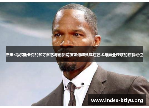 杰米·马尔斯卡克的多才多艺与创新精神如何成就其在艺术与商业领域的独特地位 杰米·马尔斯卡克的多才多艺与创新精神如何成就其在艺术与商业领域的独特地位
