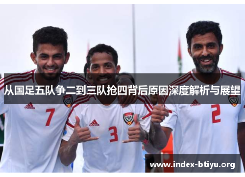 从国足五队争二到三队抢四背后原因深度解析与展望 从国足五队争二到三队抢四背后原因深度解析与展望
