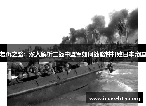 复仇之路:深入解析二战中盟军如何战略性打败日本帝国 复仇之路:深入解析二战中盟军如何战略性打败日本帝国