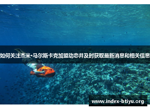 如何关注杰米·马尔斯卡克加盟动态并及时获取最新消息和相关信息 如何关注杰米·马尔斯卡克加盟动态并及时获取最新消息和相关信息