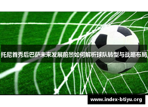 托尼首秀后巴萨未来发展前景如何解析球队转型与战略布局 托尼首秀后巴萨未来发展前景如何解析球队转型与战略布局