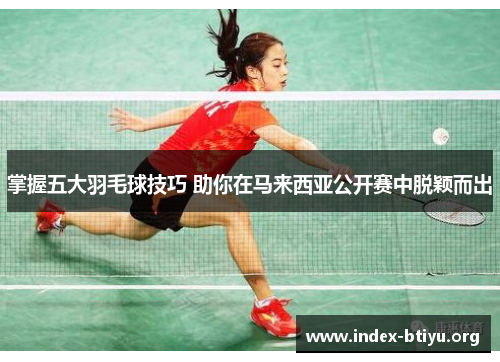 掌握五大羽毛球技巧 助你在马来西亚公开赛中脱颖而出 掌握五大羽毛球技巧 助你在马来西亚公开赛中脱颖而出