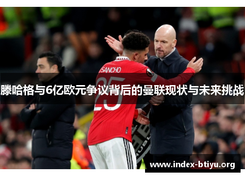 滕哈格与6亿欧元争议背后的曼联现状与未来挑战 滕哈格与6亿欧元争议背后的曼联现状与未来挑战