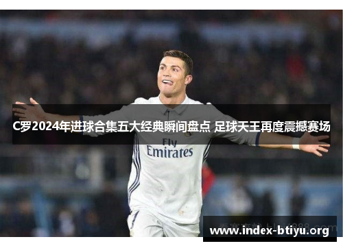 C罗2024年进球合集五大经典瞬间盘点 足球天王再度震撼赛场 C罗2024年进球合集五大经典瞬间盘点 足球天王再度震撼赛场