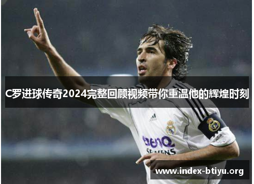 C罗进球传奇2024完整回顾视频带你重温他的辉煌时刻 C罗进球传奇2024完整回顾视频带你重温他的辉煌时刻