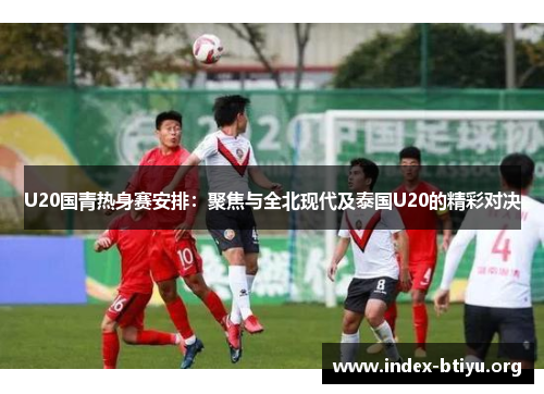 U20国青热身赛安排:聚焦与全北现代及泰国U20的精彩对决 U20国青热身赛安排:聚焦与全北现代及泰国U20的精彩对决