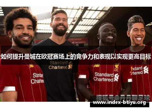 如何提升曼城在欧冠赛场上的竞争力和表现以实现更高目标 如何提升曼城在欧冠赛场上的竞争力和表现以实现更高目标
