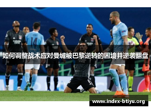 如何调整战术应对曼城被巴黎逆转的困境并逆袭翻盘 如何调整战术应对曼城被巴黎逆转的困境并逆袭翻盘