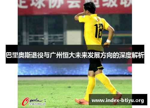 巴里奥斯退役与广州恒大未来发展方向的深度解析 巴里奥斯退役与广州恒大未来发展方向的深度解析