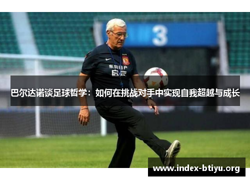巴尔达诺谈足球哲学:如何在挑战对手中实现自我超越与成长 巴尔达诺谈足球哲学:如何在挑战对手中实现自我超越与成长
