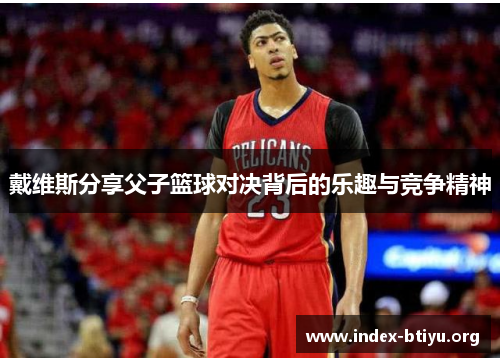 戴维斯分享父子篮球对决背后的乐趣与竞争精神