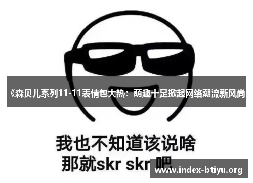 《森贝儿系列11-11表情包大热:萌趣十足掀起网络潮流新风尚》 《森贝儿系列11-11表情包大热:萌趣十足掀起网络潮流新风尚》