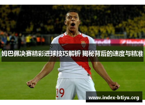 姆巴佩决赛精彩进球技巧解析 揭秘背后的速度与精准 姆巴佩决赛精彩进球技巧解析 揭秘背后的速度与精准