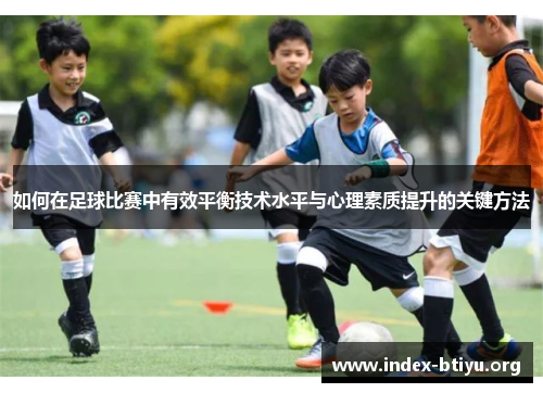 如何在足球比赛中有效平衡技术水平与心理素质提升的关键方法 如何在足球比赛中有效平衡技术水平与心理素质提升的关键方法