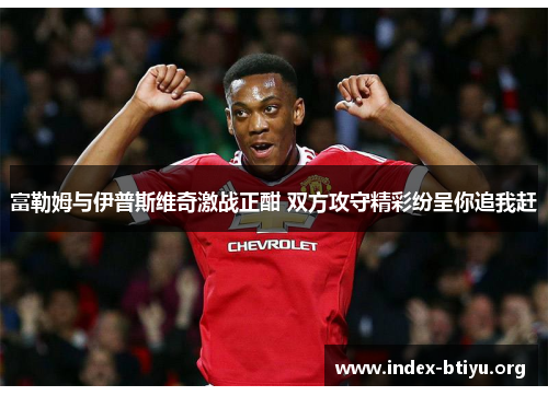 富勒姆与伊普斯维奇激战正酣 双方攻守精彩纷呈你追我赶 富勒姆与伊普斯维奇激战正酣 双方攻守精彩纷呈你追我赶