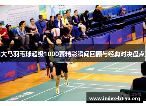 大马羽毛球超级1000赛精彩瞬间回顾与经典对决盘点 大马羽毛球超级1000赛精彩瞬间回顾与经典对决盘点