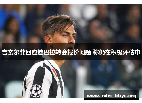 吉索尔菲回应迪巴拉转会报价问题 称仍在积极评估中 吉索尔菲回应迪巴拉转会报价问题 称仍在积极评估中