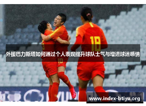 外援巴力斯塔如何通过个人表现提升球队士气与增进球迷感情 外援巴力斯塔如何通过个人表现提升球队士气与增进球迷感情
