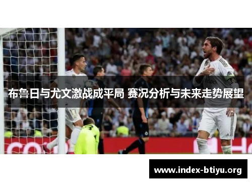 布鲁日与尤文激战成平局 赛况分析与未来走势展望 布鲁日与尤文激战成平局 赛况分析与未来走势展望