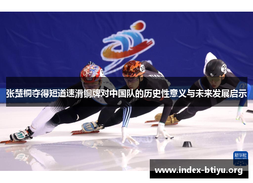 张楚桐夺得短道速滑铜牌对中国队的历史性意义与未来发展启示 张楚桐夺得短道速滑铜牌对中国队的历史性意义与未来发展启示