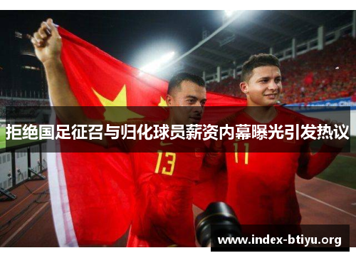 拒绝国足征召与归化球员薪资内幕曝光引发热议 拒绝国足征召与归化球员薪资内幕曝光引发热议