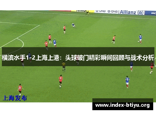 横滨水手1-2上海上港:头球破门精彩瞬间回顾与战术分析 横滨水手1-2上海上港:头球破门精彩瞬间回顾与战术分析