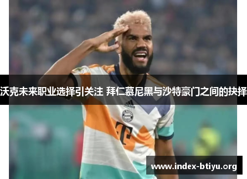 沃克未来职业选择引关注 拜仁慕尼黑与沙特豪门之间的抉择 沃克未来职业选择引关注 拜仁慕尼黑与沙特豪门之间的抉择