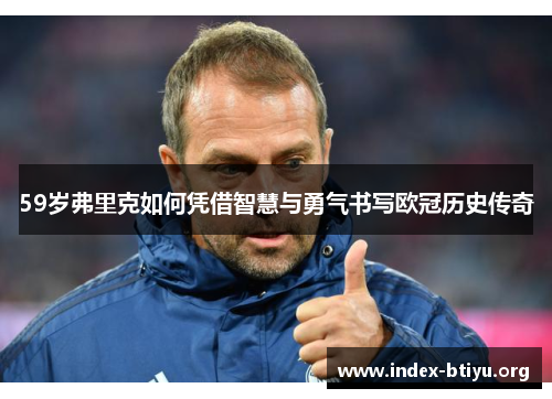 59岁弗里克如何凭借智慧与勇气书写欧冠历史传奇 59岁弗里克如何凭借智慧与勇气书写欧冠历史传奇