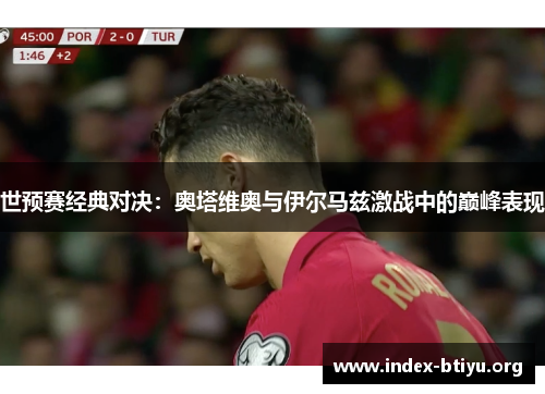 世预赛经典对决:奥塔维奥与伊尔马兹激战中的巅峰表现 世预赛经典对决:奥塔维奥与伊尔马兹激战中的巅峰表现