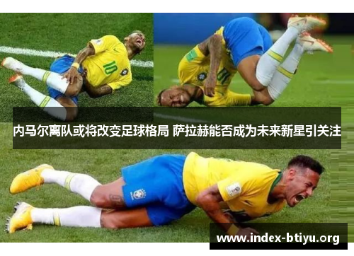 内马尔离队或将改变足球格局 萨拉赫能否成为未来新星引关注 内马尔离队或将改变足球格局 萨拉赫能否成为未来新星引关注