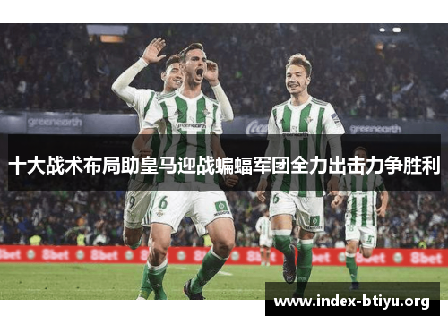 十大战术布局助皇马迎战蝙蝠军团全力出击力争胜利 十大战术布局助皇马迎战蝙蝠军团全力出击力争胜利