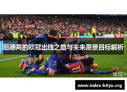 厄德高的欧冠出线之路与未来愿景目标解析 厄德高的欧冠出线之路与未来愿景目标解析