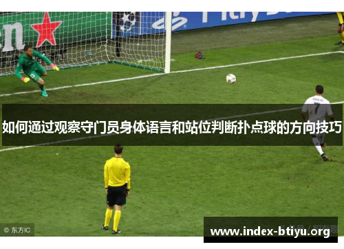 如何通过观察守门员身体语言和站位判断扑点球的方向技巧 如何通过观察守门员身体语言和站位判断扑点球的方向技巧