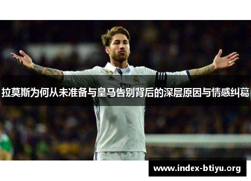 拉莫斯为何从未准备与皇马告别背后的深层原因与情感纠葛 拉莫斯为何从未准备与皇马告别背后的深层原因与情感纠葛