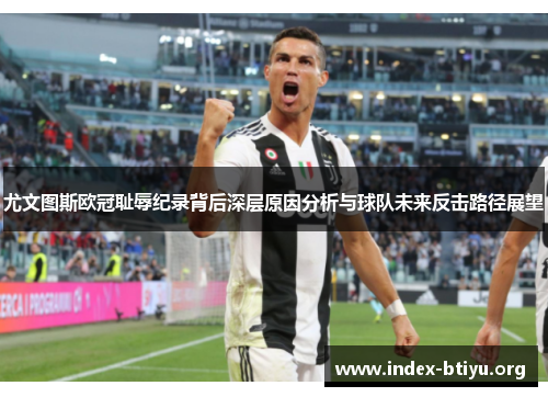 尤文图斯欧冠耻辱纪录背后深层原因分析与球队未来反击路径展望 尤文图斯欧冠耻辱纪录背后深层原因分析与球队未来反击路径展望